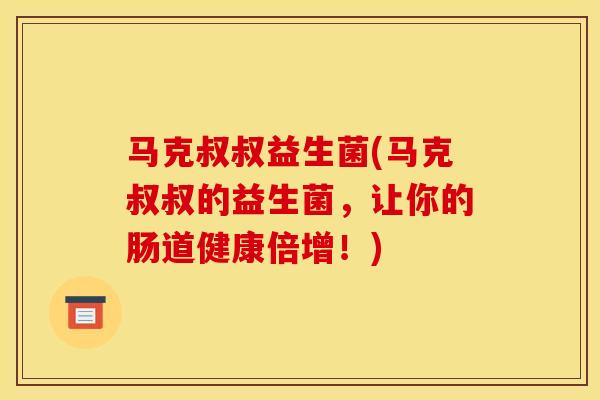 马克叔叔益生菌(马克叔叔的益生菌，让你的肠道健康倍增！)