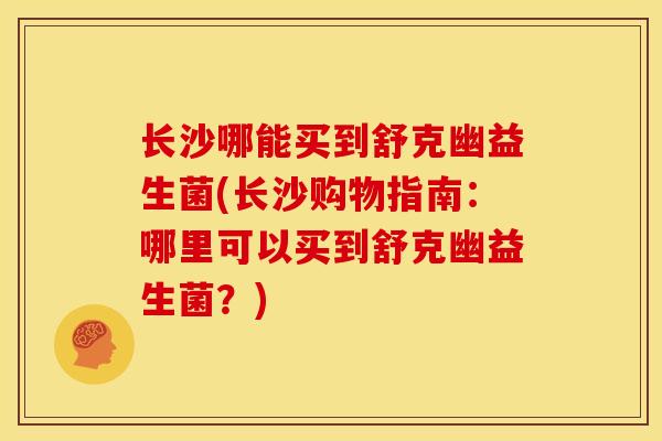 长沙哪能买到舒克幽益生菌(长沙购物指南：哪里可以买到舒克幽益生菌？)