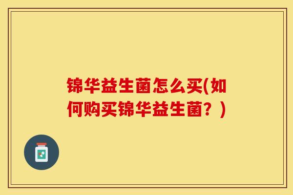锦华益生菌怎么买(如何购买锦华益生菌？)