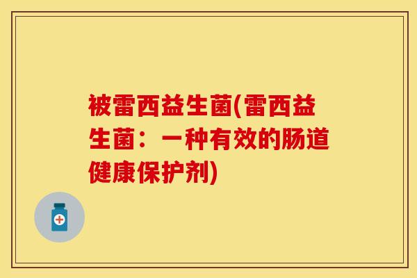 被雷西益生菌(雷西益生菌：一种有效的肠道健康保护剂)