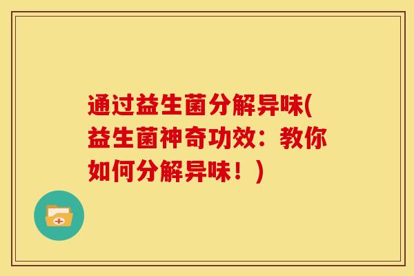 通过益生菌分解异味(益生菌神奇功效：教你如何分解异味！)