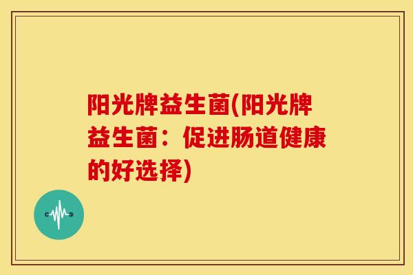 阳光牌益生菌(阳光牌益生菌：促进肠道健康的好选择)