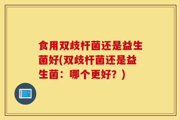 食用双歧杆菌还是益生菌好(双歧杆菌还是益生菌：哪个更好？)