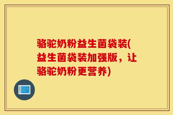 骆驼奶粉益生菌袋装(益生菌袋装加强版，让骆驼奶粉更营养)