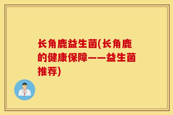 长角鹿益生菌(长角鹿的健康保障——益生菌推荐)
