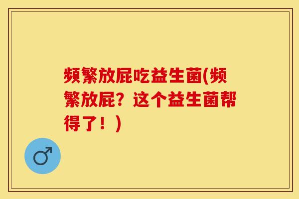 频繁放屁吃益生菌(频繁放屁？这个益生菌帮得了！)