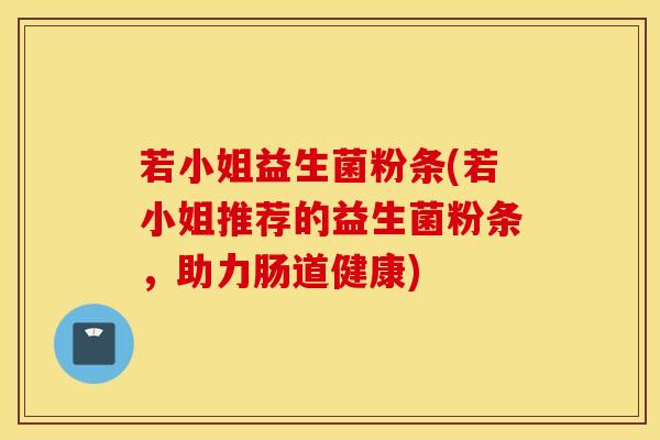 若小姐益生菌粉条(若小姐推荐的益生菌粉条，助力肠道健康)