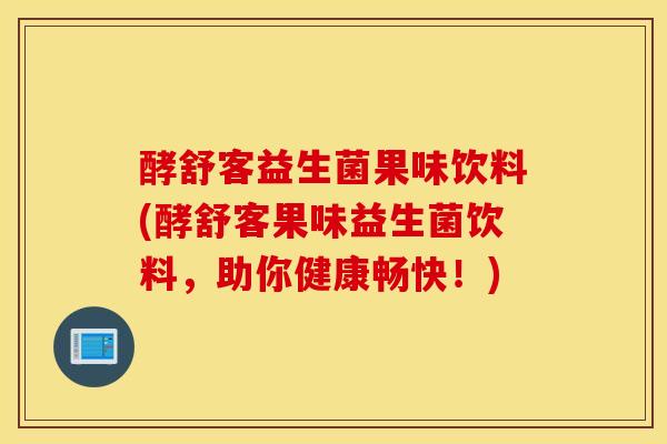 酵舒客益生菌果味饮料(酵舒客果味益生菌饮料，助你健康畅快！)