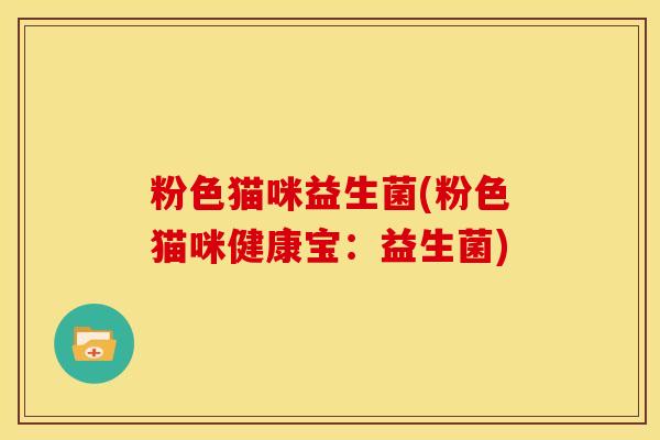 粉色猫咪益生菌(粉色猫咪健康宝：益生菌)