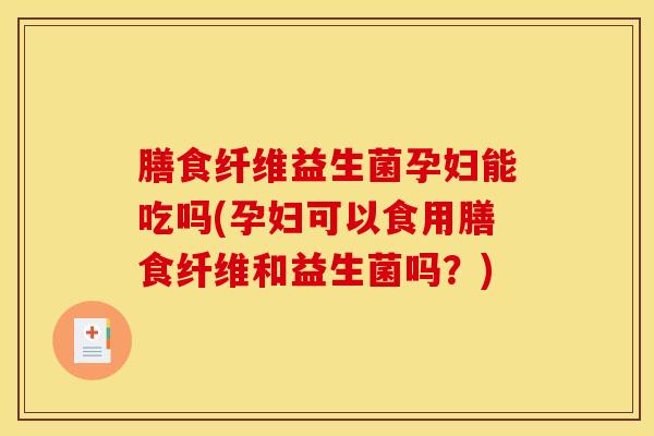 膳食纤维益生菌孕妇能吃吗(孕妇可以食用膳食纤维和益生菌吗？)