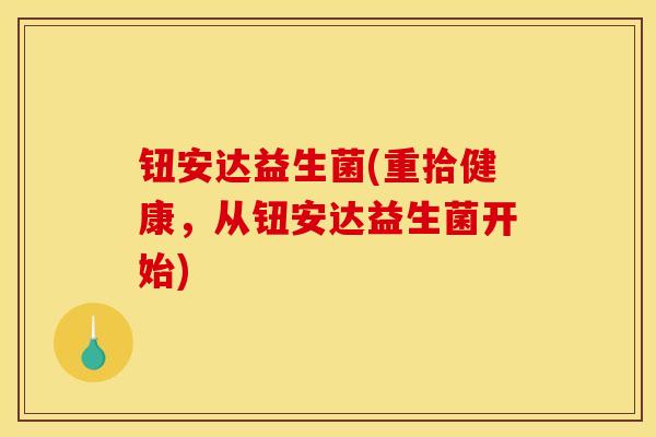 钮安达益生菌(重拾健康，从钮安达益生菌开始)