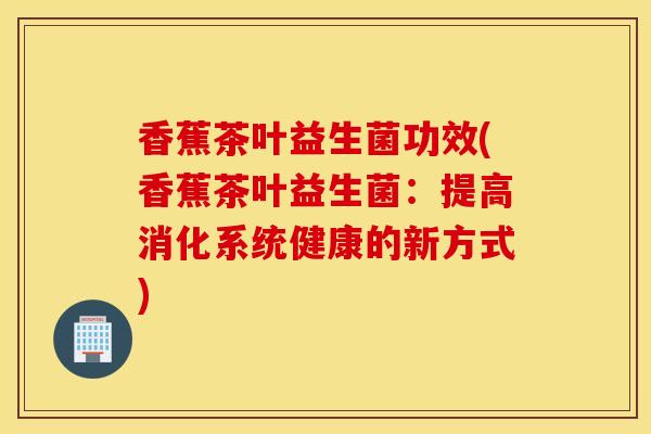 香蕉茶叶益生菌功效(香蕉茶叶益生菌：提高消化系统健康的新方式)