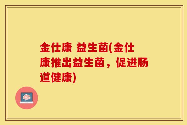 金仕康 益生菌(金仕康推出益生菌，促进肠道健康)