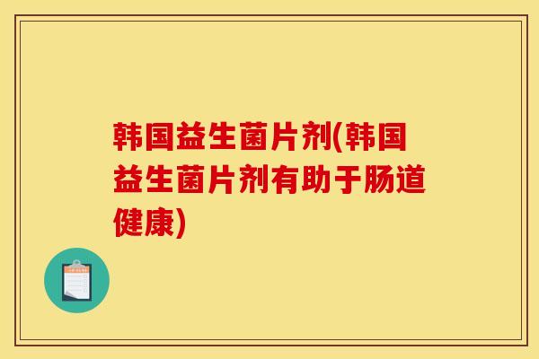 韩国益生菌片剂(韩国益生菌片剂有助于肠道健康)