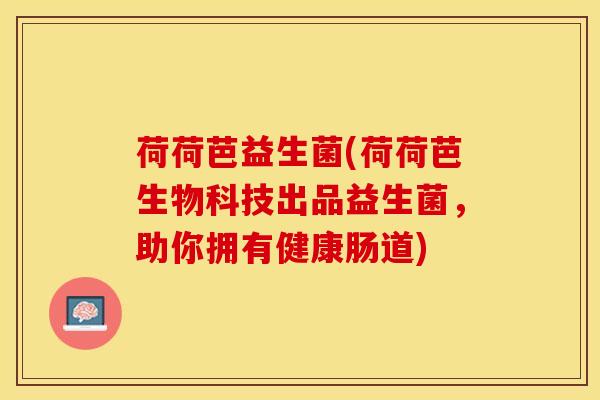 荷荷芭益生菌(荷荷芭生物科技出品益生菌，助你拥有健康肠道)