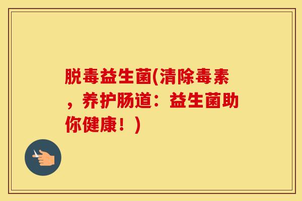 脱毒益生菌(清除毒素，养护肠道：益生菌助你健康！)