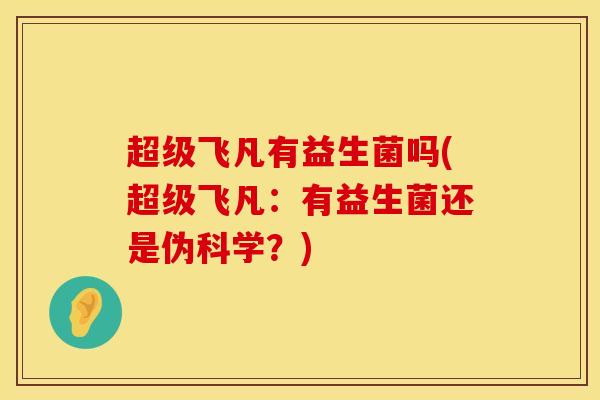 超级飞凡有益生菌吗(超级飞凡：有益生菌还是伪科学？)
