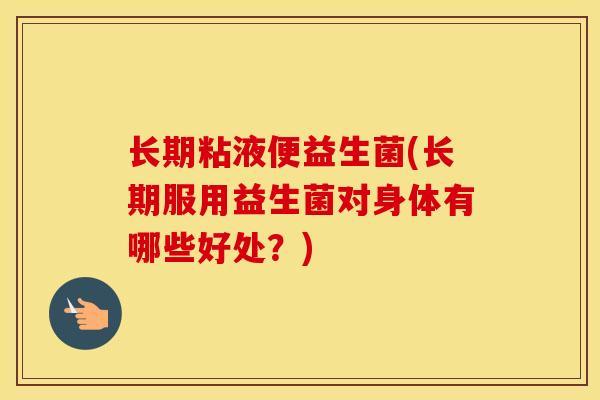 长期粘液便益生菌(长期服用益生菌对身体有哪些好处？)