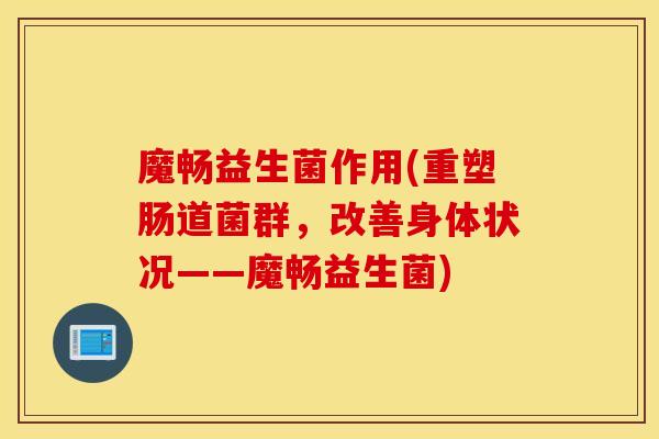 魔畅益生菌作用(重塑肠道菌群，改善身体状况——魔畅益生菌)