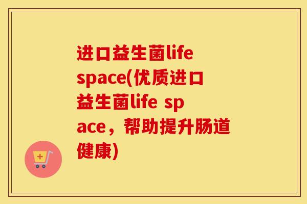 进口益生菌life space(优质进口益生菌life space，帮助提升肠道健康)
