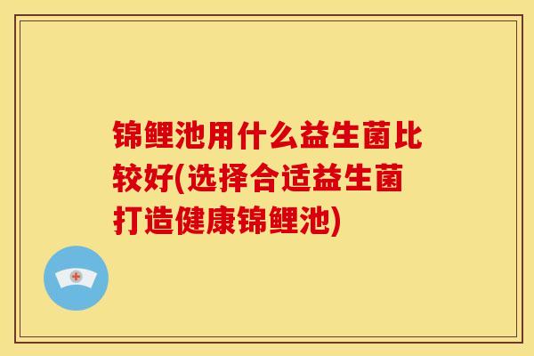 锦鲤池用什么益生菌比较好(选择合适益生菌打造健康锦鲤池)
