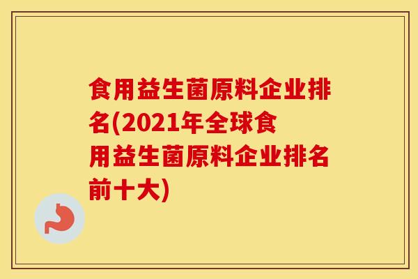 食用益生菌原料企业排名(2021年全球食用益生菌原料企业排名前十大)