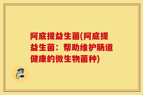 阿底提益生菌(阿底提益生菌：帮助维护肠道健康的微生物菌种)