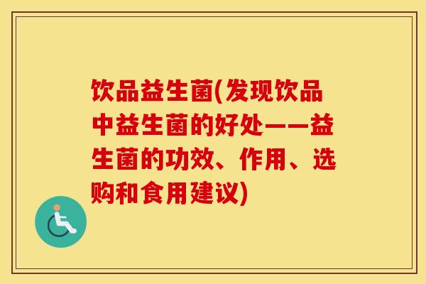 饮品益生菌(发现饮品中益生菌的好处——益生菌的功效、作用、选购和食用建议)