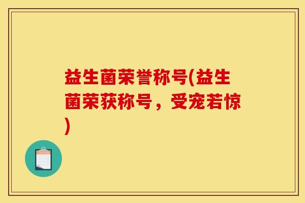 益生菌荣誉称号(益生菌荣获称号，受宠若惊)
