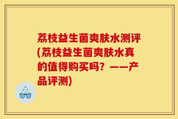 荔枝益生菌爽肤水测评(荔枝益生菌爽肤水真的值得购买吗？——产品评测)