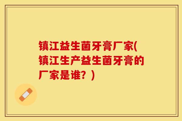 镇江益生菌牙膏厂家(镇江生产益生菌牙膏的厂家是谁？)
