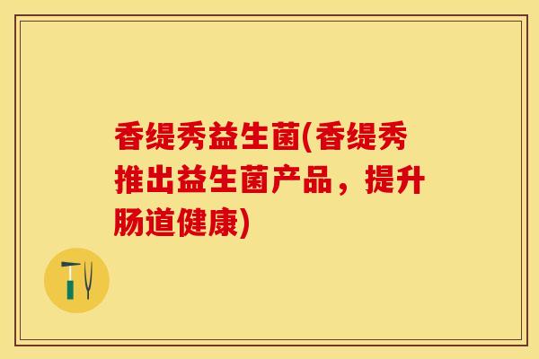 香缇秀益生菌(香缇秀推出益生菌产品，提升肠道健康)