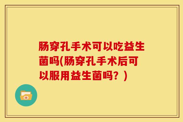 肠穿孔手术可以吃益生菌吗(肠穿孔手术后可以服用益生菌吗？)