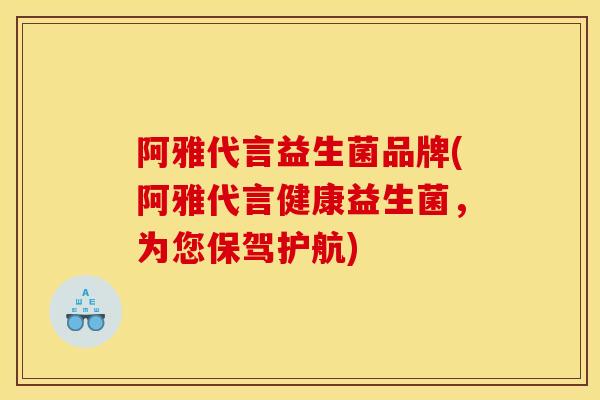 阿雅代言益生菌品牌(阿雅代言健康益生菌，为您保驾护航)