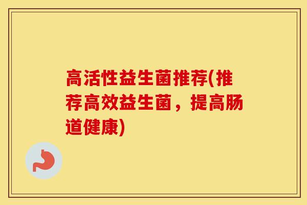 高活性益生菌推荐(推荐高效益生菌，提高肠道健康)