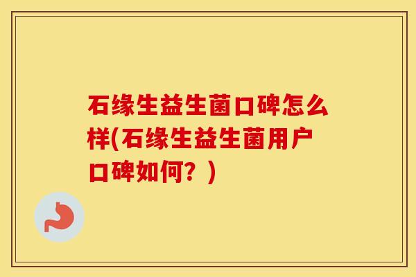 石缘生益生菌口碑怎么样(石缘生益生菌用户口碑如何？)