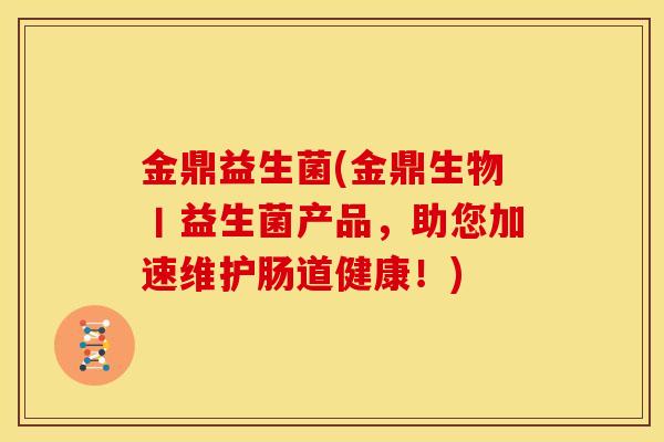 金鼎益生菌(金鼎生物丨益生菌产品，助您加速维护肠道健康！)