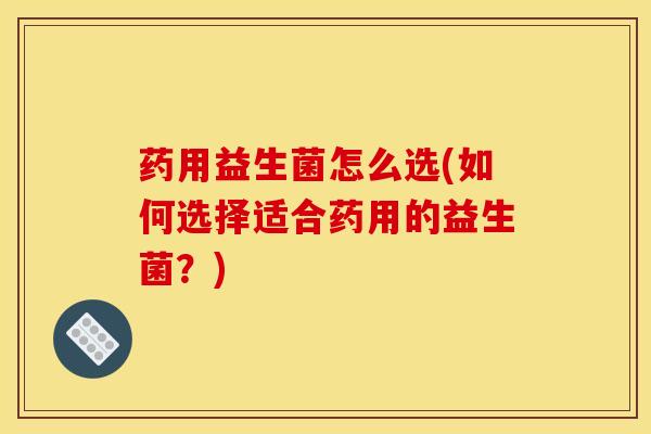 药用益生菌怎么选(如何选择适合药用的益生菌？)