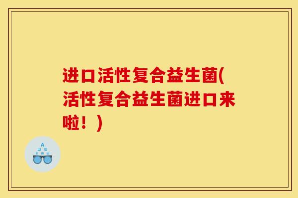 进口活性复合益生菌(活性复合益生菌进口来啦！)