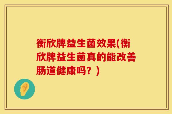 衡欣牌益生菌效果(衡欣牌益生菌真的能改善肠道健康吗？)