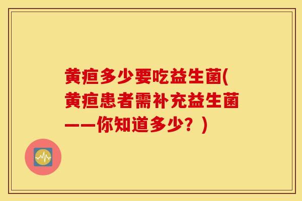 黄疸多少要吃益生菌(黄疸患者需补充益生菌——你知道多少？)