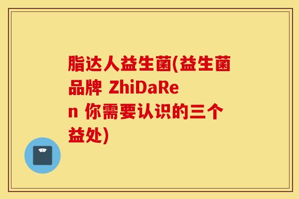 脂达人益生菌(益生菌品牌 ZhiDaRen 你需要认识的三个益处)