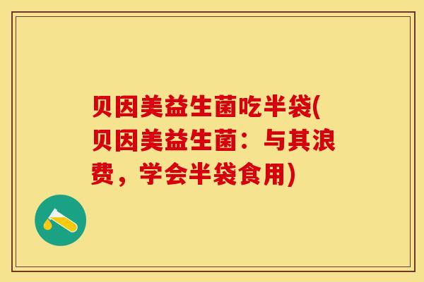 贝因美益生菌吃半袋(贝因美益生菌：与其浪费，学会半袋食用)