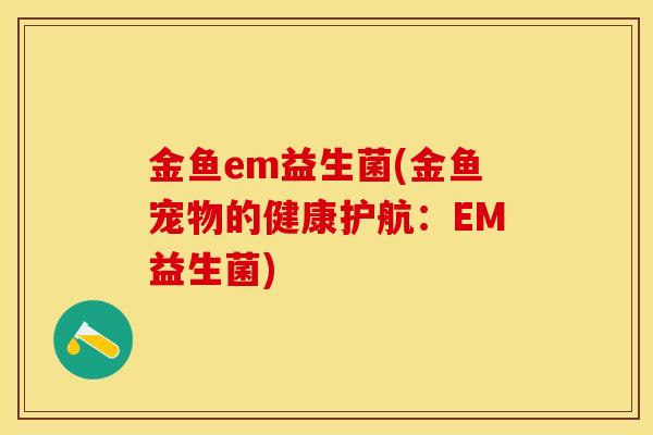 金鱼em益生菌(金鱼宠物的健康护航：EM益生菌)