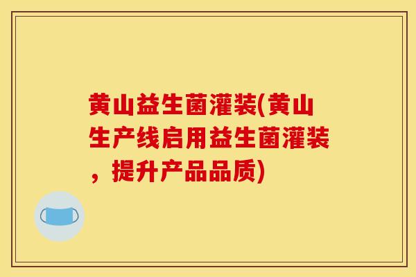 黄山益生菌灌装(黄山生产线启用益生菌灌装，提升产品品质)