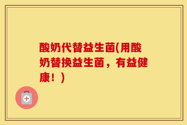 酸奶代替益生菌(用酸奶替换益生菌，有益健康！)