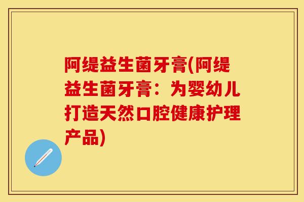 阿缇益生菌牙膏(阿缇益生菌牙膏：为婴幼儿打造天然口腔健康护理产品)