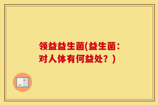 领益益生菌(益生菌：对人体有何益处？)
