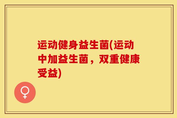 运动健身益生菌(运动中加益生菌，双重健康受益)