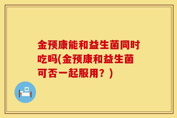 金预康能和益生菌同时吃吗(金预康和益生菌可否一起服用？)